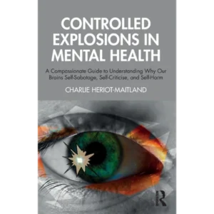 Controlled Explosions in Mental Health: A Compassionate Guide to Understanding Why Our Brains Self-Sabotage, Self-Criticise, and Self-Harm